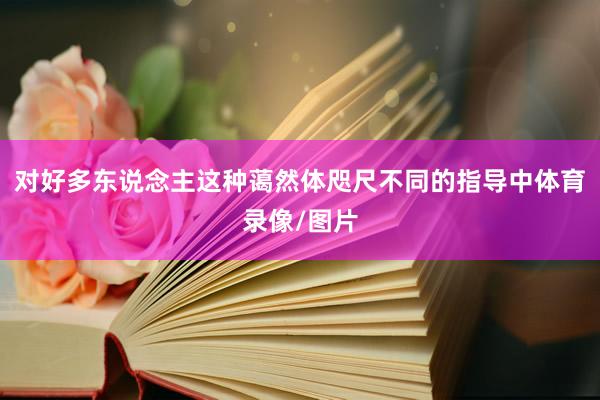 对好多东说念主这种蔼然体咫尺不同的指导中体育录像/图片