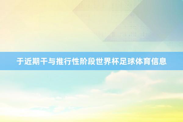 于近期干与推行性阶段世界杯足球体育信息