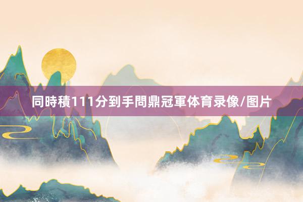 同時積111分到手問鼎冠軍体育录像/图片