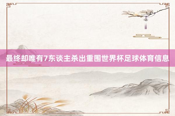 最终却唯有7东谈主杀出重围世界杯足球体育信息
