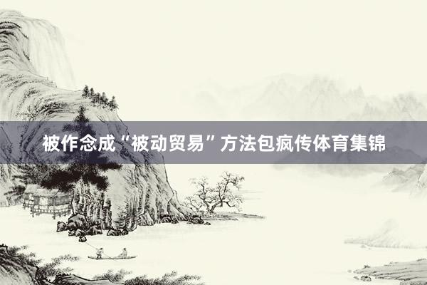 被作念成“被动贸易”方法包疯传体育集锦