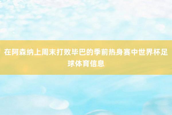在阿森纳上周末打败毕巴的季前热身赛中世界杯足球体育信息