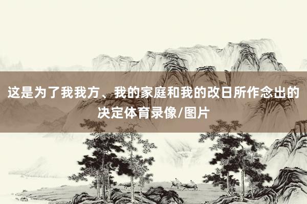 这是为了我我方、我的家庭和我的改日所作念出的决定体育录像/图片