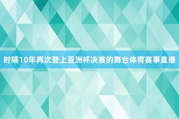 时隔10年再次登上亚洲杯决赛的舞台体育赛事直播