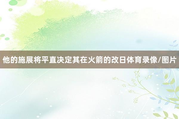 他的施展将平直决定其在火箭的改日体育录像/图片