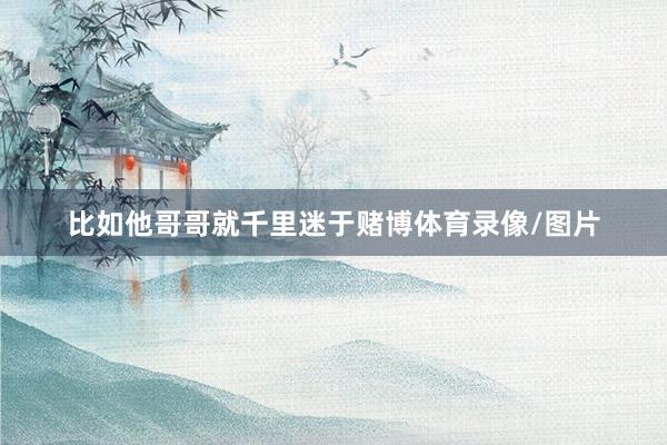 比如他哥哥就千里迷于赌博体育录像/图片