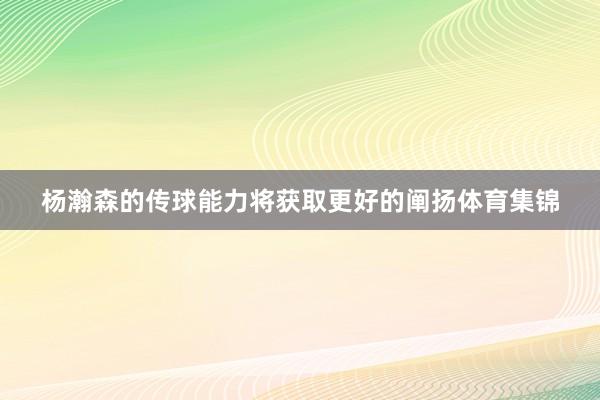 杨瀚森的传球能力将获取更好的阐扬体育集锦
