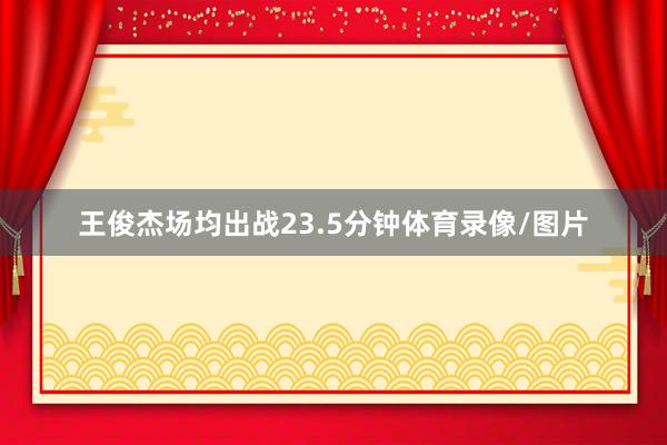 王俊杰场均出战23.5分钟体育录像/图片