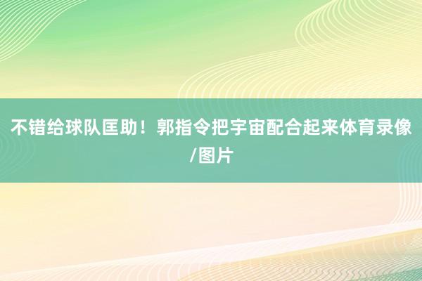 不错给球队匡助！郭指令把宇宙配合起来体育录像/图片
