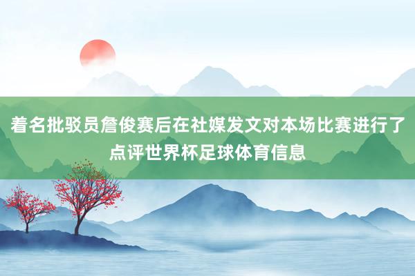 着名批驳员詹俊赛后在社媒发文对本场比赛进行了点评世界杯足球体育信息