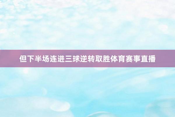 但下半场连进三球逆转取胜体育赛事直播