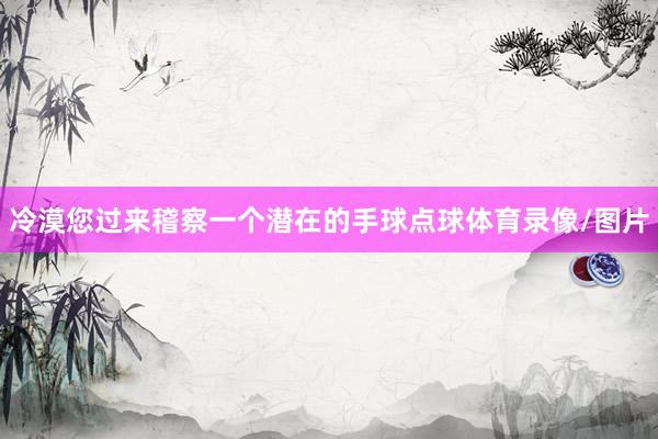 冷漠您过来稽察一个潜在的手球点球体育录像/图片