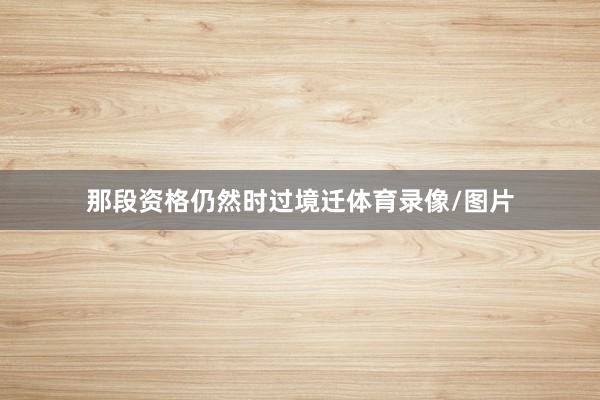 那段资格仍然时过境迁体育录像/图片