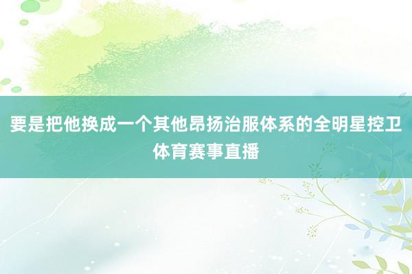 要是把他换成一个其他昂扬治服体系的全明星控卫体育赛事直播