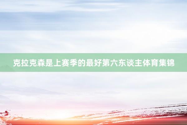 克拉克森是上赛季的最好第六东谈主体育集锦