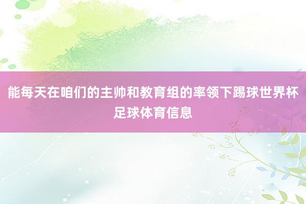 能每天在咱们的主帅和教育组的率领下踢球世界杯足球体育信息