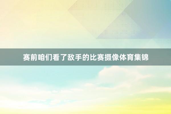 赛前咱们看了敌手的比赛摄像体育集锦