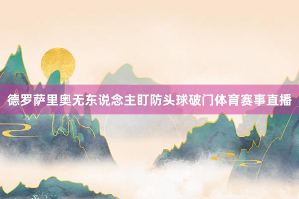 德罗萨里奥无东说念主盯防头球破门体育赛事直播