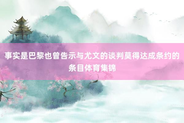 事实是巴黎也曾告示与尤文的谈判莫得达成条约的条目体育集锦