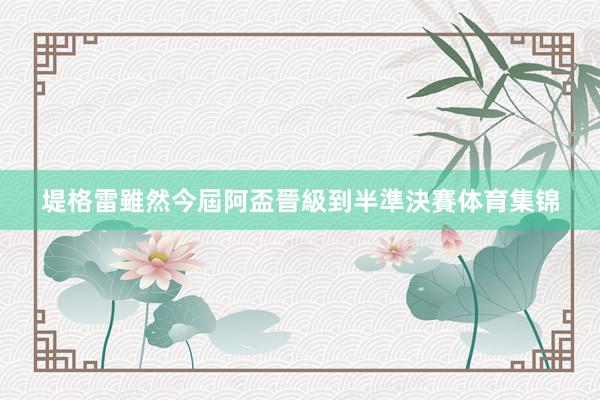 堤格雷雖然今屆阿盃晉級到半準決賽体育集锦