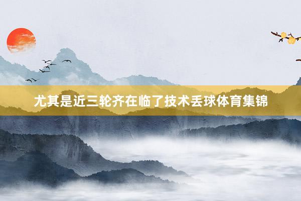 尤其是近三轮齐在临了技术丢球体育集锦