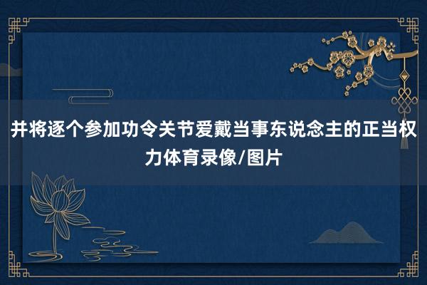 并将逐个参加功令关节爱戴当事东说念主的正当权力体育录像/图片