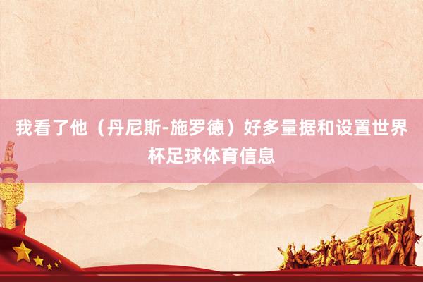 我看了他(丹尼斯-施罗德)好多量据和设置世界杯足球体育信息