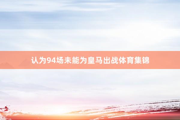 认为94场未能为皇马出战体育集锦