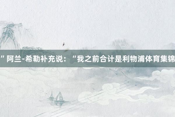 ”阿兰-希勒补充说：“我之前合计是利物浦体育集锦