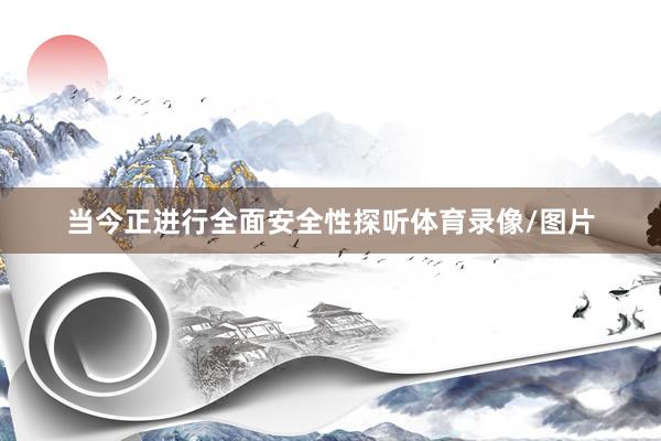 当今正进行全面安全性探听体育录像/图片