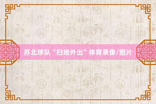 苏北球队“扫地外出”体育录像/图片