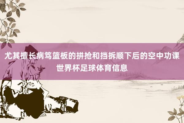 尤其擅长病笃篮板的拼抢和挡拆顺下后的空中功课世界杯足球体育信息