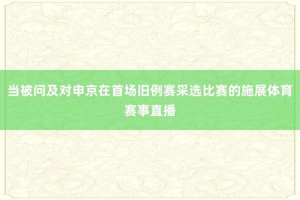 当被问及对申京在首场旧例赛采选比赛的施展体育赛事直播