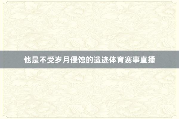 他是不受岁月侵蚀的遗迹体育赛事直播