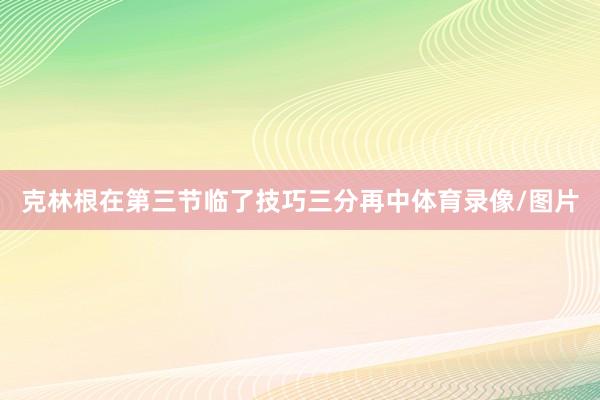 克林根在第三节临了技巧三分再中体育录像/图片