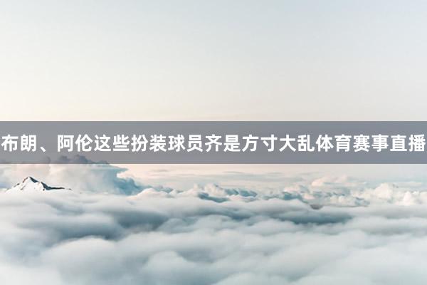 布朗、阿伦这些扮装球员齐是方寸大乱体育赛事直播