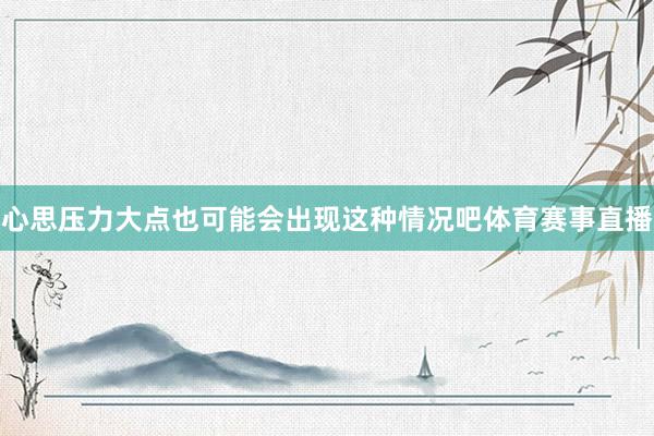 心思压力大点也可能会出现这种情况吧体育赛事直播