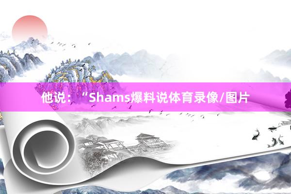 他说：“Shams爆料说体育录像/图片