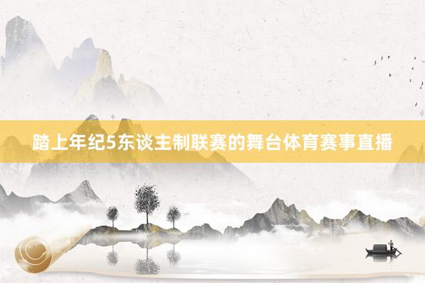 踏上年纪5东谈主制联赛的舞台体育赛事直播