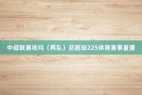 中超联赛场均（两队）总跑动225体育赛事直播