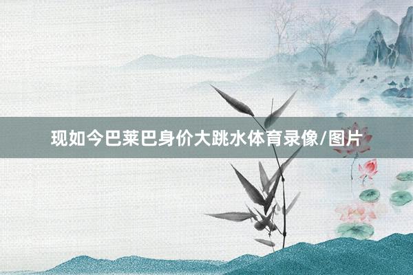 现如今巴莱巴身价大跳水体育录像/图片