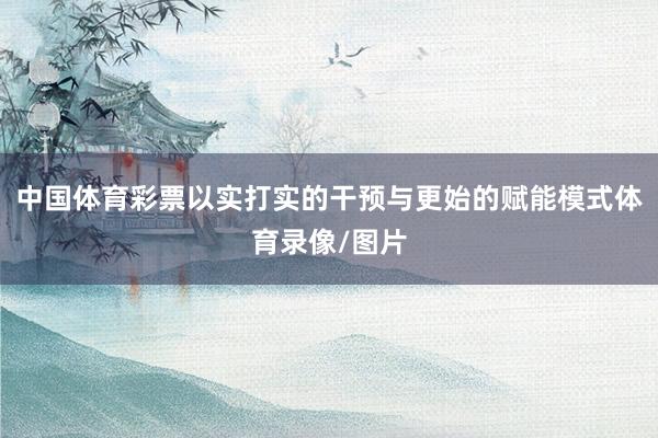 中国体育彩票以实打实的干预与更始的赋能模式体育录像/图片