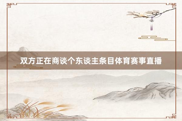 双方正在商谈个东谈主条目体育赛事直播