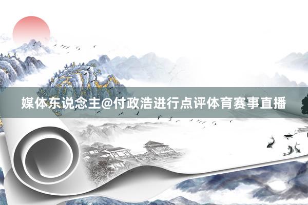 媒体东说念主@付政浩进行点评体育赛事直播