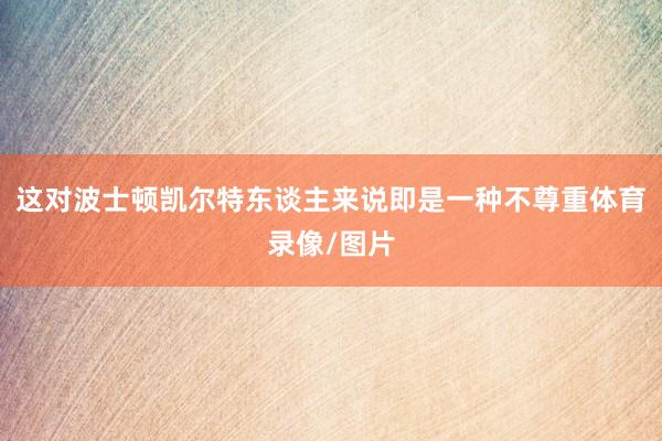 这对波士顿凯尔特东谈主来说即是一种不尊重体育录像/图片