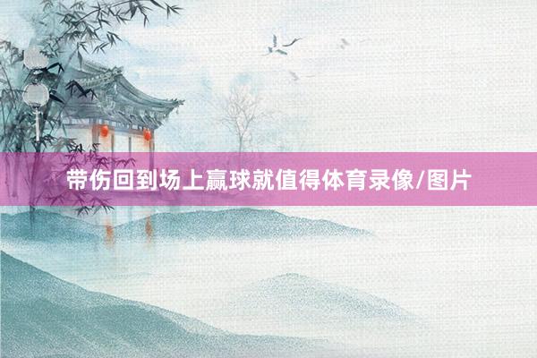 带伤回到场上赢球就值得体育录像/图片