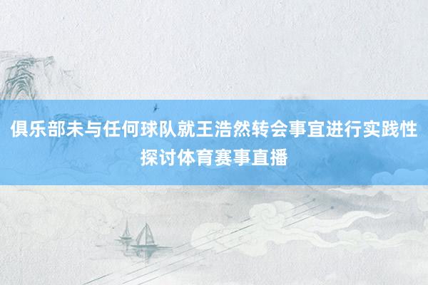 俱乐部未与任何球队就王浩然转会事宜进行实践性探讨体育赛事直播