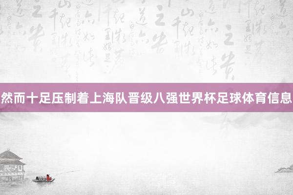 然而十足压制着上海队晋级八强世界杯足球体育信息