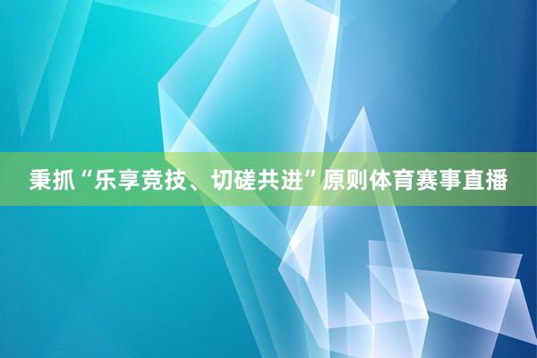 秉抓“乐享竞技、切磋共进”原则体育赛事直播