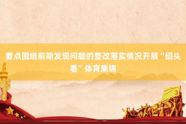 要点围绕前期发现问题的整改落实情况开展“回头看”体育集锦